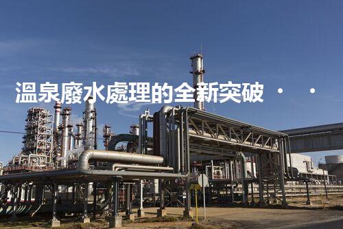 溫泉廢水處理的全新突破？揭秘行業(yè)內(nèi)幕！
